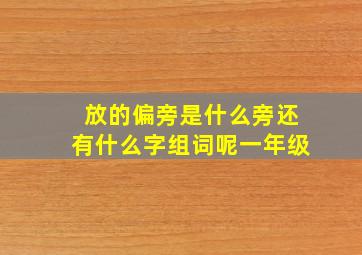 放的偏旁是什么旁还有什么字组词呢一年级