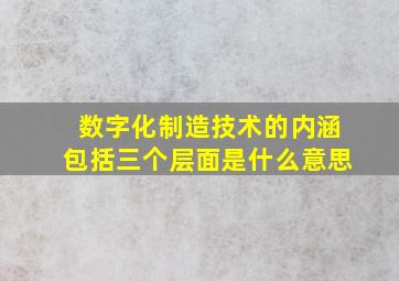 数字化制造技术的内涵包括三个层面是什么意思