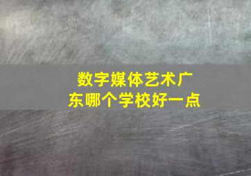 数字媒体艺术广东哪个学校好一点