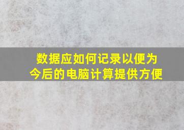 数据应如何记录以便为今后的电脑计算提供方便