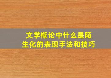 文学概论中什么是陌生化的表现手法和技巧