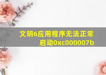 文明6应用程序无法正常启动0xc000007b