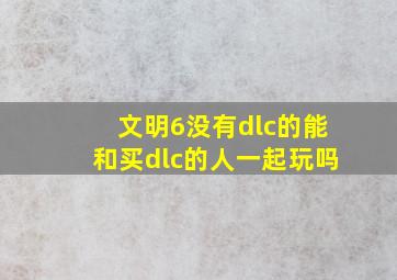 文明6没有dlc的能和买dlc的人一起玩吗