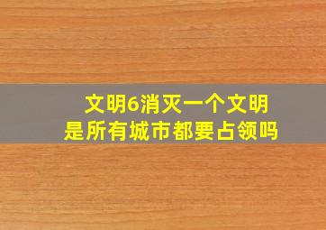 文明6消灭一个文明是所有城市都要占领吗