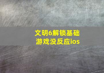 文明6解锁基础游戏没反应ios