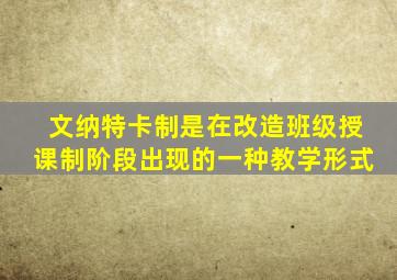 文纳特卡制是在改造班级授课制阶段出现的一种教学形式