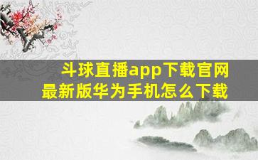 斗球直播app下载官网最新版华为手机怎么下载