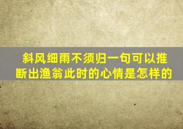 斜风细雨不须归一句可以推断出渔翁此时的心情是怎样的