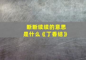 断断续续的意思是什么《丁香结》