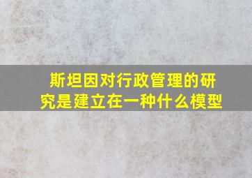 斯坦因对行政管理的研究是建立在一种什么模型