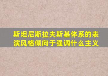 斯坦尼斯拉夫斯基体系的表演风格倾向于强调什么主义