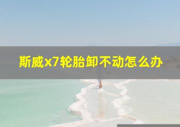 斯威x7轮胎卸不动怎么办