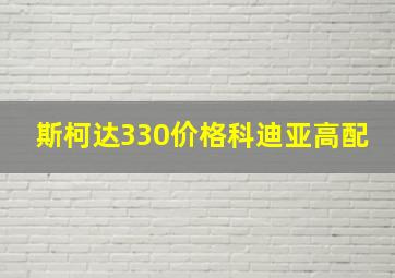 斯柯达330价格科迪亚高配