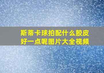 斯蒂卡球拍配什么胶皮好一点呢图片大全视频