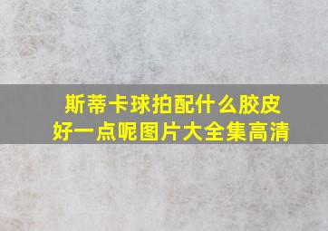 斯蒂卡球拍配什么胶皮好一点呢图片大全集高清