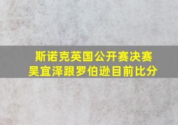 斯诺克英国公开赛决赛吴宜泽跟罗伯逊目前比分