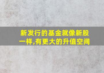 新发行的基金就像新股一样,有更大的升值空间