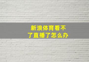 新浪体育看不了直播了怎么办