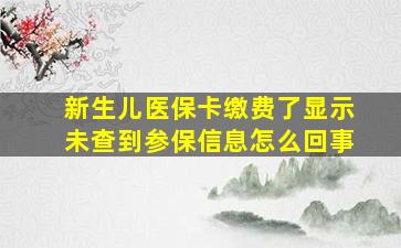 新生儿医保卡缴费了显示未查到参保信息怎么回事