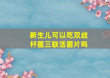 新生儿可以吃双歧杆菌三联活菌片吗