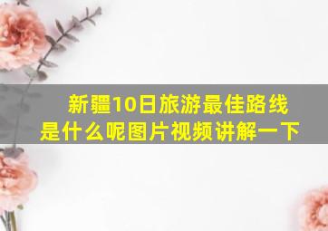 新疆10日旅游最佳路线是什么呢图片视频讲解一下