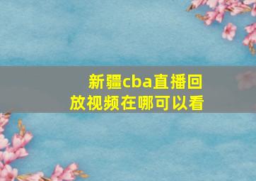 新疆cba直播回放视频在哪可以看