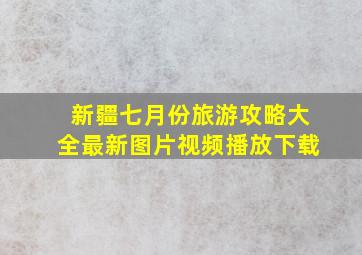 新疆七月份旅游攻略大全最新图片视频播放下载