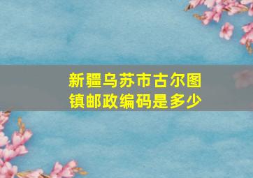 新疆乌苏市古尔图镇邮政编码是多少