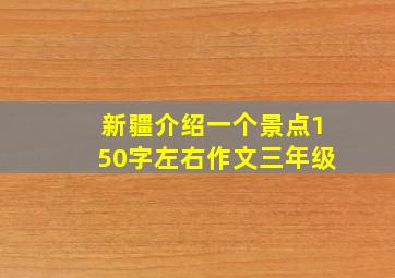 新疆介绍一个景点150字左右作文三年级