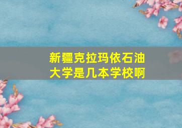 新疆克拉玛依石油大学是几本学校啊