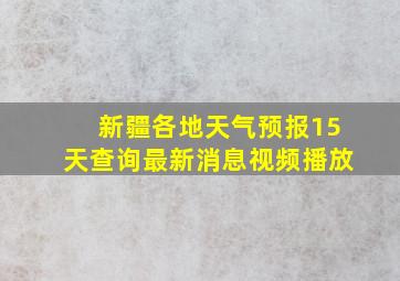 新疆各地天气预报15天查询最新消息视频播放