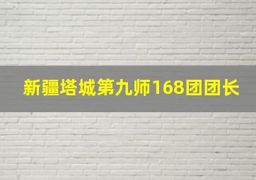 新疆塔城第九师168团团长