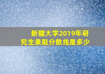 新疆大学2019年研究生录取分数线是多少