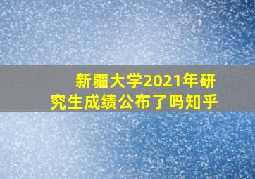 新疆大学2021年研究生成绩公布了吗知乎