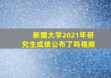 新疆大学2021年研究生成绩公布了吗视频