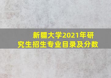 新疆大学2021年研究生招生专业目录及分数