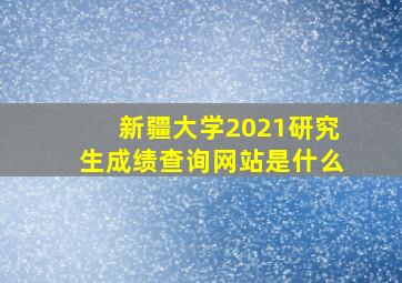 新疆大学2021研究生成绩查询网站是什么