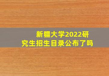 新疆大学2022研究生招生目录公布了吗