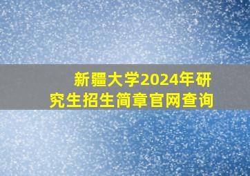 新疆大学2024年研究生招生简章官网查询