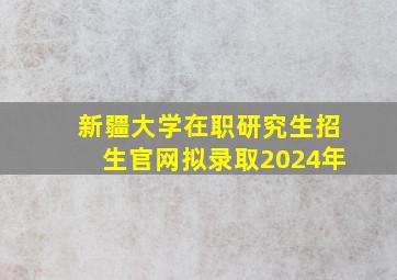 新疆大学在职研究生招生官网拟录取2024年