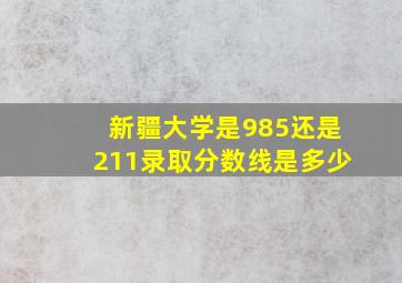 新疆大学是985还是211录取分数线是多少