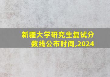 新疆大学研究生复试分数线公布时间,2024