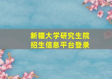 新疆大学研究生院招生信息平台登录