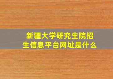 新疆大学研究生院招生信息平台网址是什么