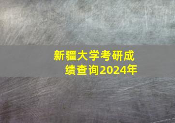 新疆大学考研成绩查询2024年