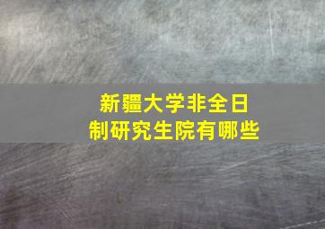 新疆大学非全日制研究生院有哪些