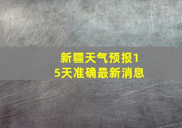 新疆天气预报15天准确最新消息