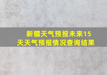 新疆天气预报未来15天天气预报情况查询结果