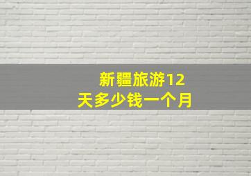 新疆旅游12天多少钱一个月