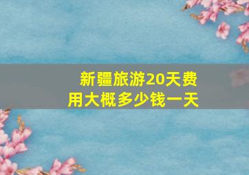 新疆旅游20天费用大概多少钱一天